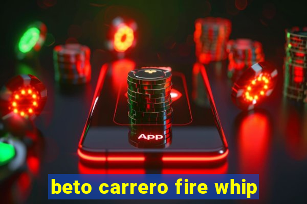 beto carrero fire whip